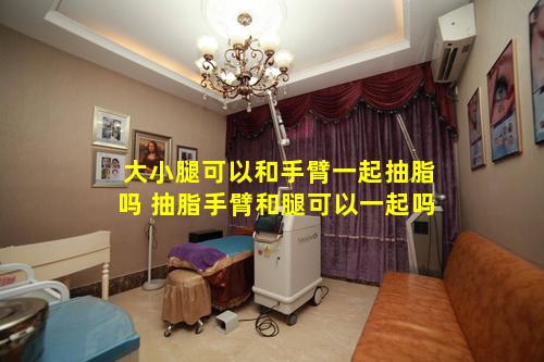 大小腿可以和手臂一起抽脂吗 抽脂手臂和腿可以一起吗